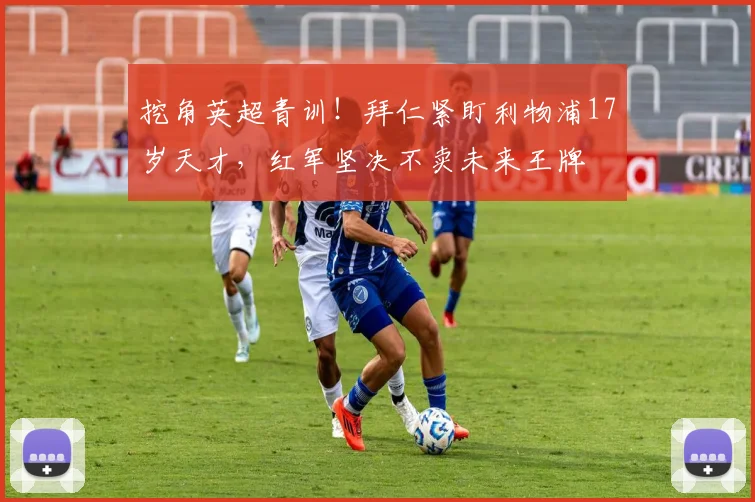 挖角英超青训！拜仁紧盯利物浦17岁天才，红军坚决不卖未来王牌