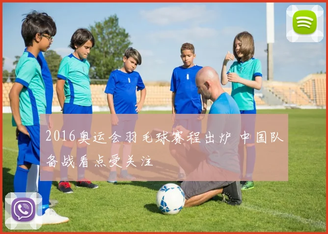 2016奥运会羽毛球赛程出炉 中国队备战看点受关注