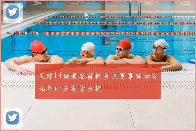 足球14场澳客解析重点赛事临场变化与比分前景分析