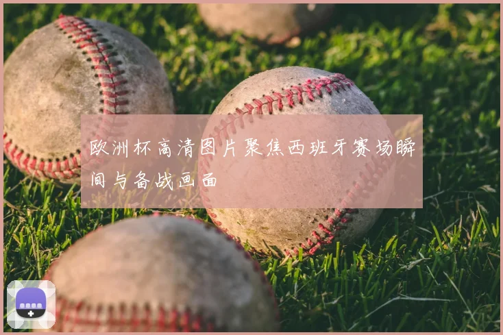 欧洲杯高清图片聚焦西班牙赛场瞬间与备战画面