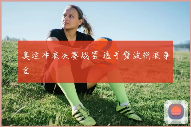 奥运冲浪决赛战罢 选手劈波斩浪争金