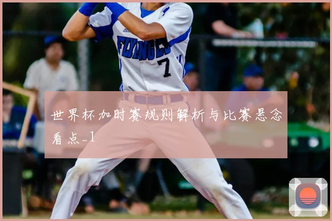 世界杯加时赛规则解析与比赛悬念看点_1