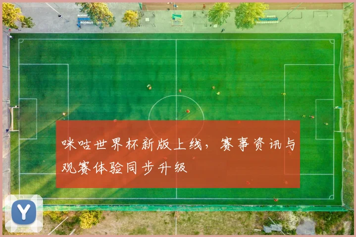 咪咕世界杯新版上线,赛事资讯与观赛体验同步升级