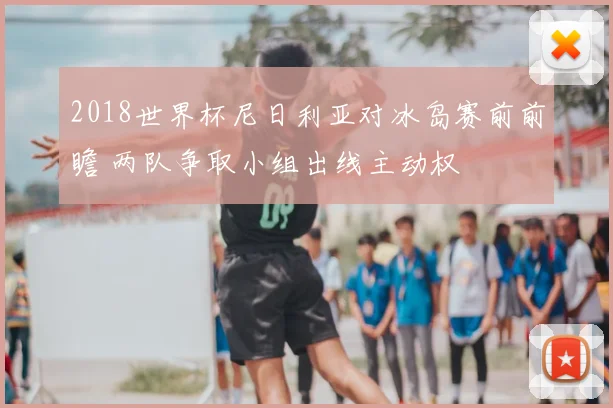2018世界杯尼日利亚对冰岛赛前前瞻 两队争取小组出线主动权