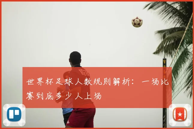 世界杯足球人数规则解析：一场比赛到底多少人上场