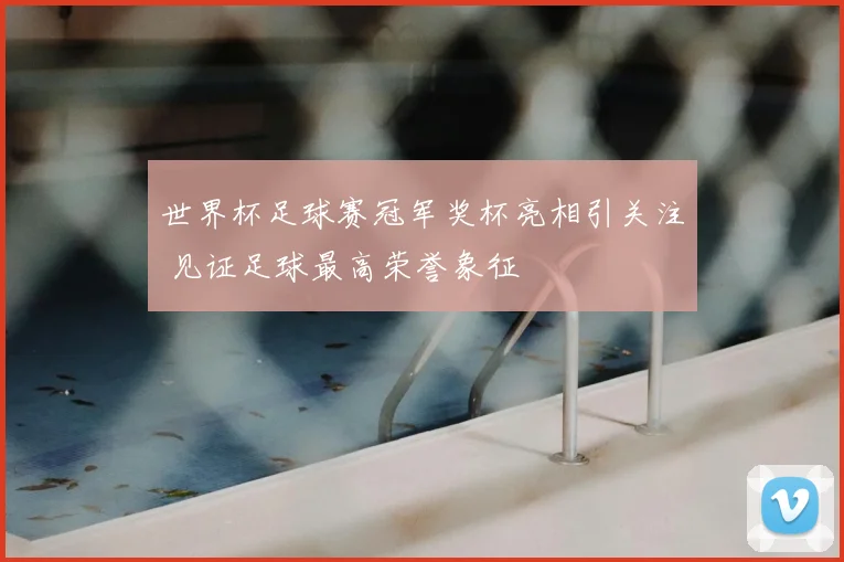 世界杯足球赛冠军奖杯亮相引关注 见证足球最高荣誉象征