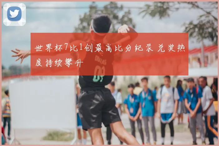 世界杯7比1创最高比分纪录 兑奖热度持续攀升