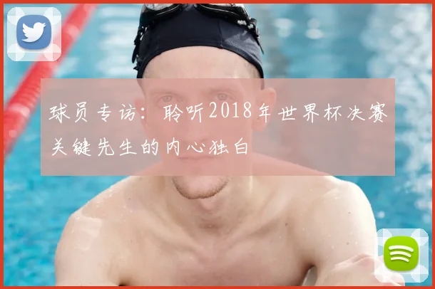球员专访:聆听2018年世界杯决赛关键先生的内心独白