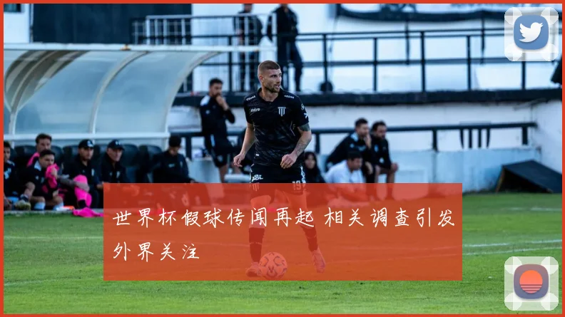 世界杯假球传闻再起 相关调查引发外界关注