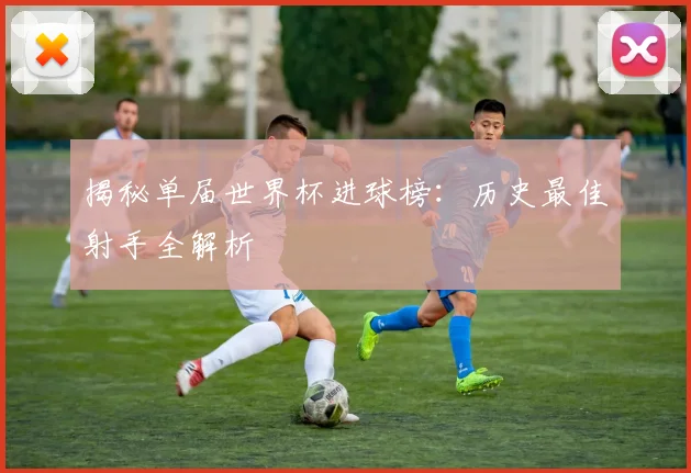 揭秘单届世界杯进球榜:历史最佳射手全解析