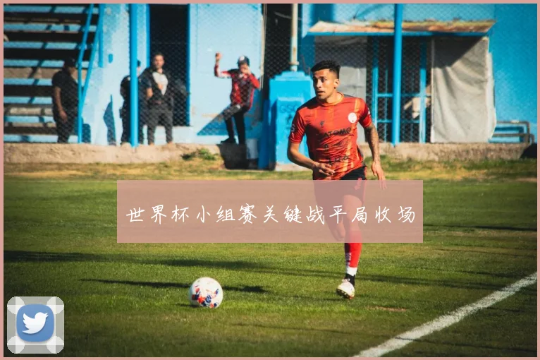 世界杯小组赛关键战平局收场
