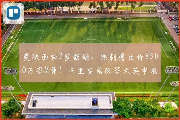 曼联面临3重截胡，热刺愿出价8500万签M费！卡里克或改签大英中场