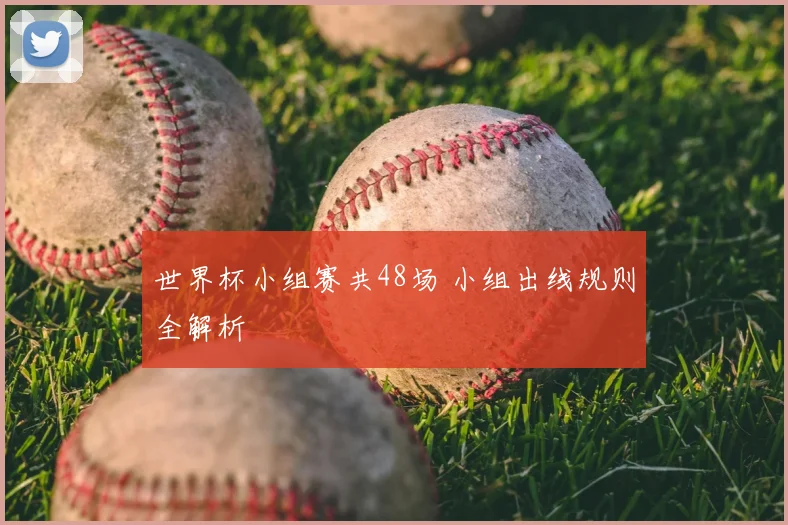 世界杯小组赛共48场 小组出线规则全解析