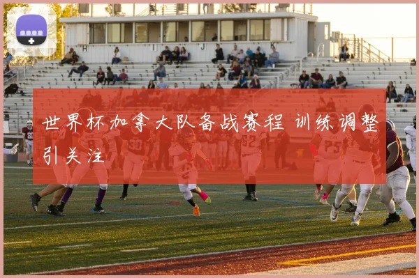 世界杯加拿大队备战赛程 训练调整引关注