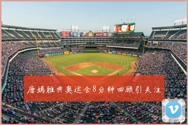 唐嫣雅典奥运会8分钟回顾引关注