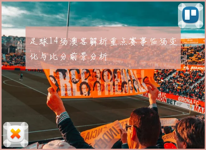 足球14场澳客解析重点赛事临场变化与比分前景分析