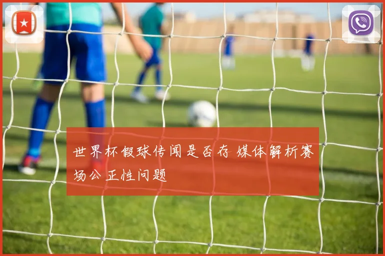 世界杯假球传闻是否存 媒体解析赛场公正性问题