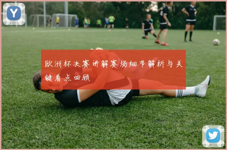 欧洲杯决赛讲解赛场细节解析与关键看点回顾