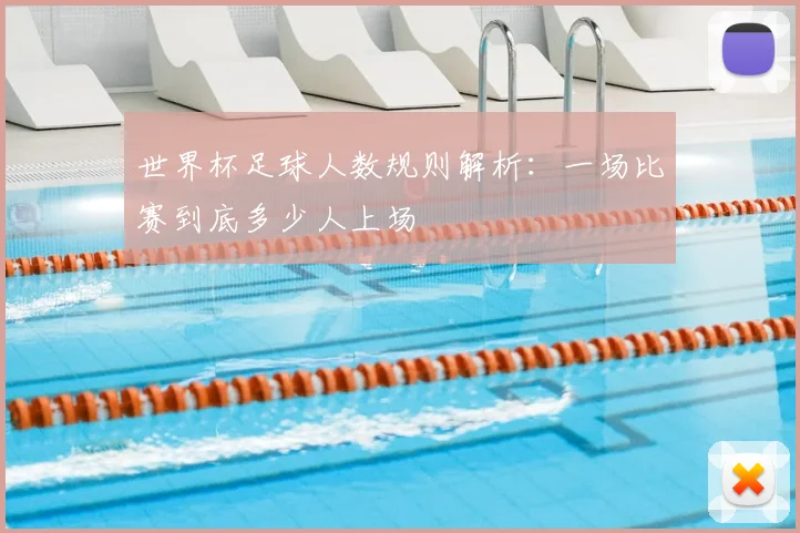 世界杯足球人数规则解析：一场比赛到底多少人上场