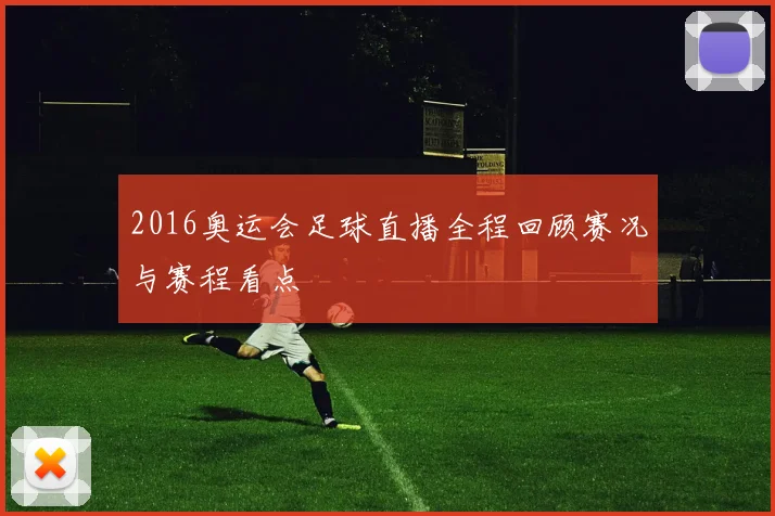 2016奥运会足球直播全程回顾赛况与赛程看点