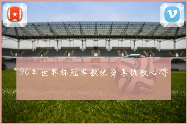 96年世界杯冠军教练分享执教心得