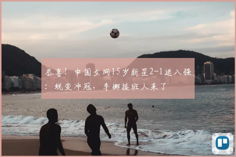 恭喜!中国女网15岁新星2-1进八强:蜕变冲冠,李娜接班人来了