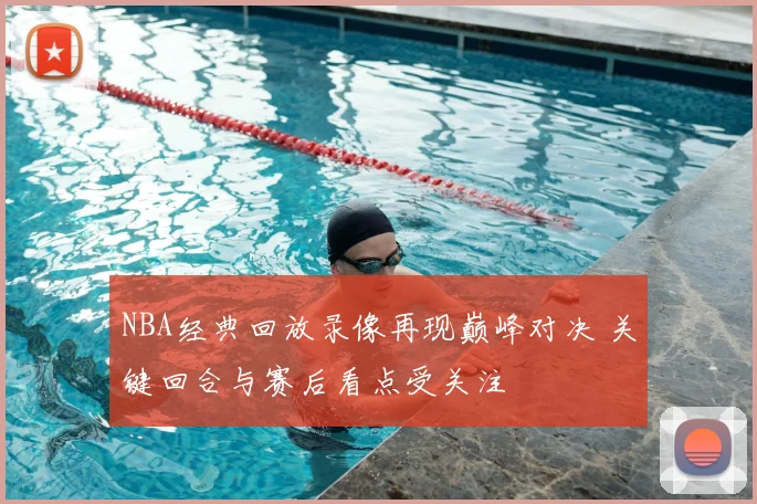 NBA经典回放录像再现巅峰对决 关键回合与赛后看点受关注
