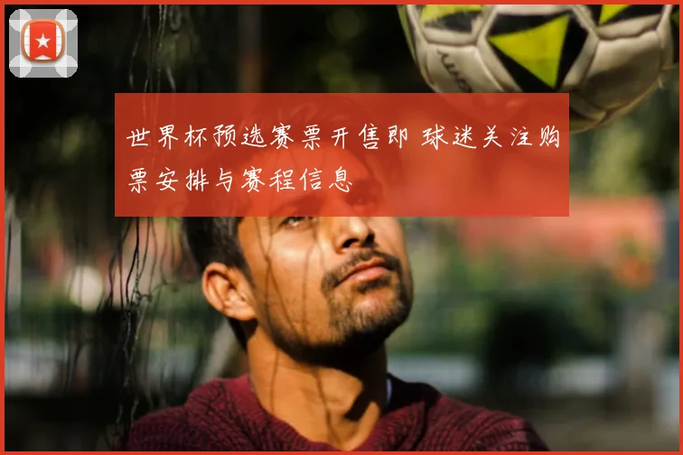 世界杯预选赛票开售即 球迷关注购票安排与赛程信息