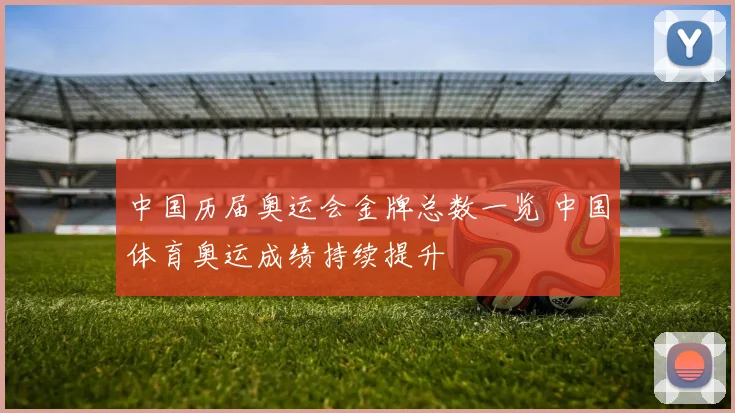 中国历届奥运会金牌总数一览 中国体育奥运成绩持续提升