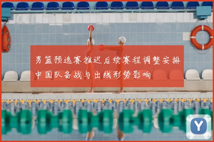 男篮预选赛推迟后续赛程调整安排中国队备战与出线形势影响