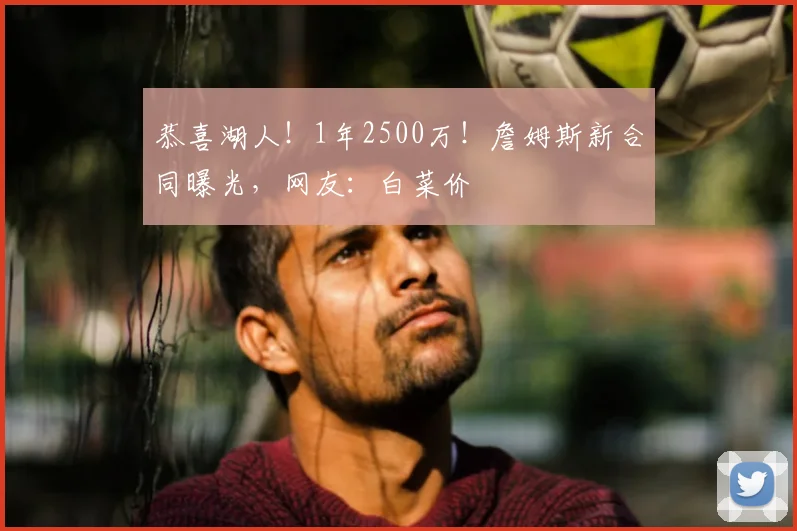 恭喜湖人!1年2500万!詹姆斯新合同曝光,网友:白菜价