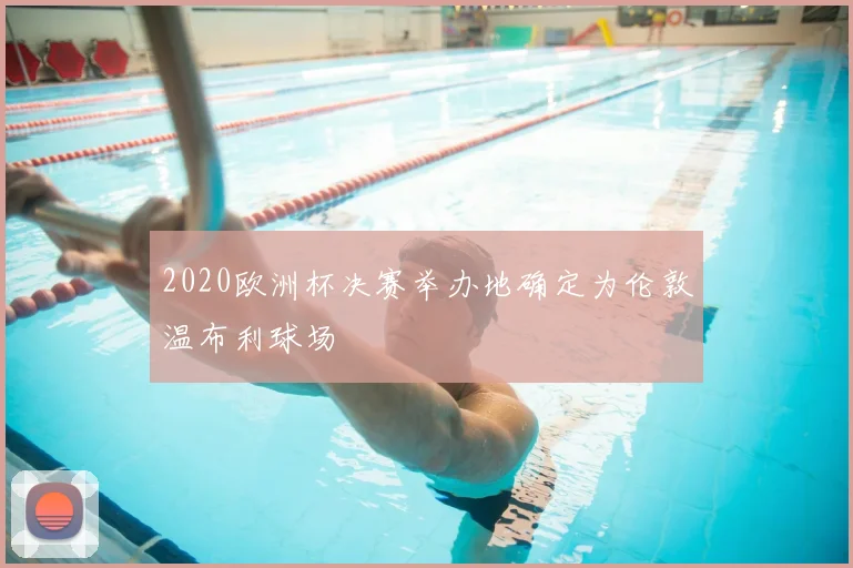 2020欧洲杯决赛举办地确定为伦敦温布利球场