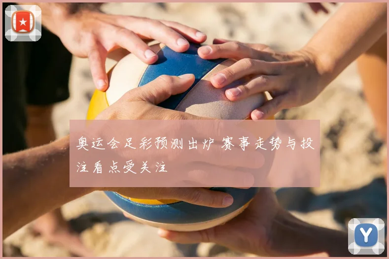 奥运会足彩预测出炉 赛事走势与投注看点受关注