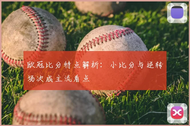 欧冠比分特点解析:小比分与逆转场次成主流看点