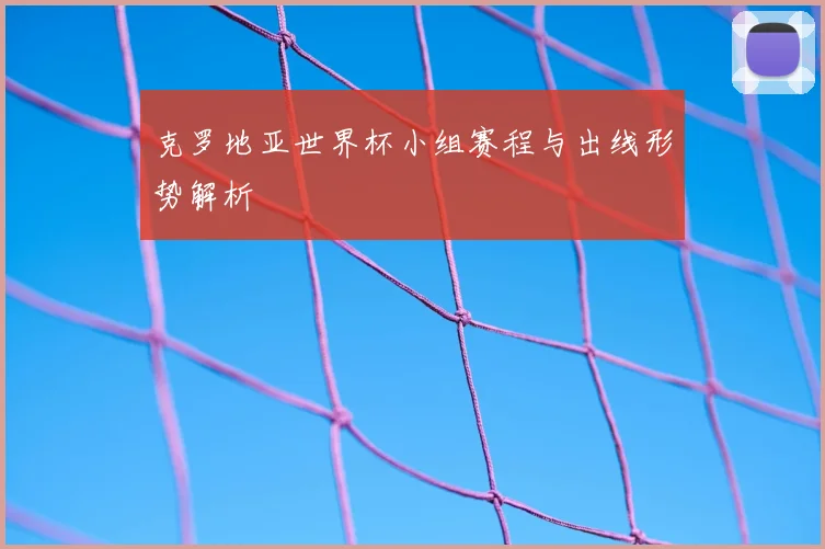 克罗地亚世界杯小组赛程与出线形势解析