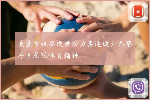 奚爱华祝福视频助力奥运健儿巴黎冲金展现体育精神