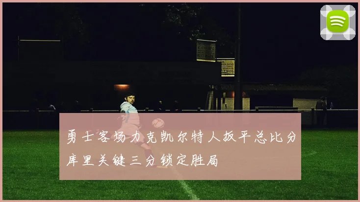 勇士客场力克凯尔特人扳平总比分库里关键三分锁定胜局