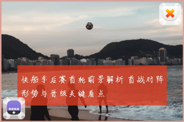 快船季后赛首轮前景解析 首战对阵形势与晋级关键看点