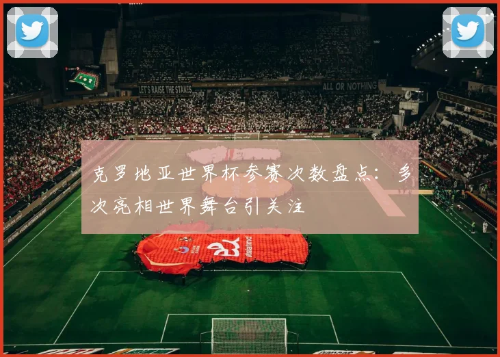 克罗地亚世界杯参赛次数盘点：多次亮相世界舞台引关注