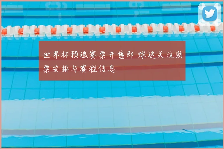 世界杯预选赛票开售即 球迷关注购票安排与赛程信息