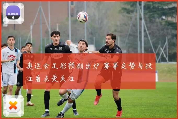 奥运会足彩预测出炉 赛事走势与投注看点受关注