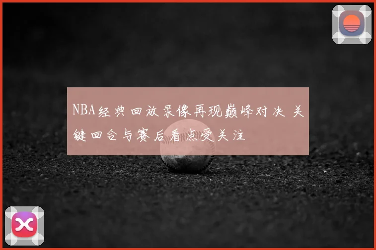 NBA经典回放录像再现巅峰对决 关键回合与赛后看点受关注