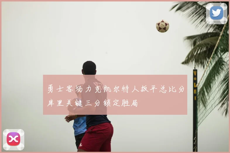 勇士客场力克凯尔特人扳平总比分库里关键三分锁定胜局