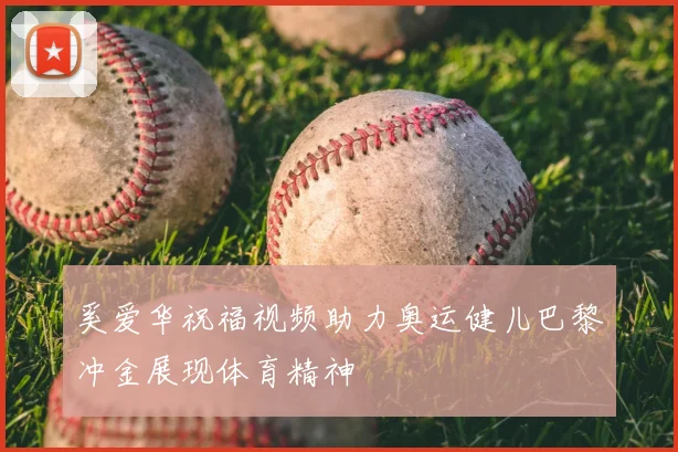 奚爱华祝福视频助力奥运健儿巴黎冲金展现体育精神