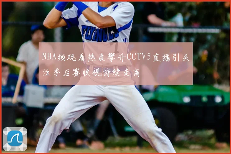 NBA线观看热度攀升CCTV5直播引关注季后赛收视持续走高
