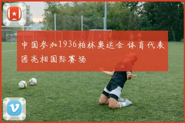 中国参加1936柏林奥运会 体育代表团亮相国际赛场