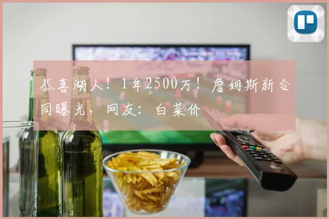 恭喜湖人！1年2500万！詹姆斯新合同曝光，网友：白菜价