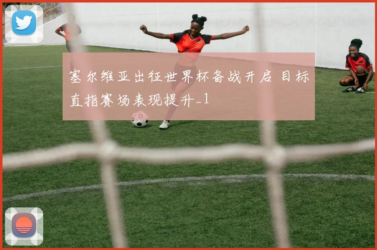 塞尔维亚出征世界杯备战开启 目标直指赛场表现提升_1