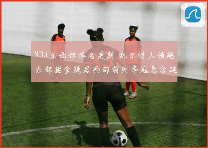 NBA东西部排名更新 凯尔特人领跑东部掘金稳居西部前列争冠悬念延续