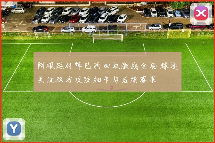 阿根廷对阵巴西回放激战全场 球迷关注双方攻防细节与后续赛果